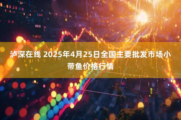 泸深在线 2025年4月25日全国主要批发市场小带鱼价格行情