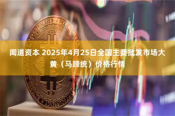 闻道资本 2025年4月25日全国主要批发市场大黄（马蹄统）价格行情