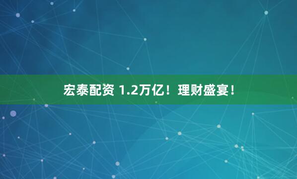 宏泰配资 1.2万亿！理财盛宴！