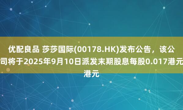 优配良品 莎莎国际(00178.HK)发布公告，该公司将于2025年9月10日派发末期股息每股0.017港元