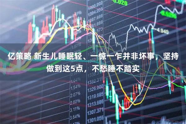 亿策略 新生儿睡眠轻、一惊一乍并非坏事，坚持做到这5点，不愁睡不踏实