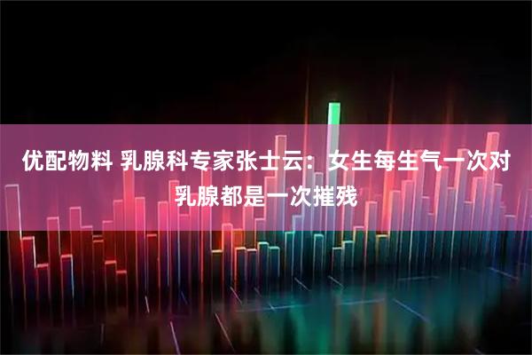 优配物料 乳腺科专家张士云：女生每生气一次对乳腺都是一次摧残