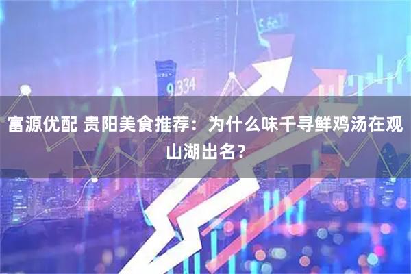 富源优配 贵阳美食推荐：为什么味千寻鲜鸡汤在观山湖出名？
