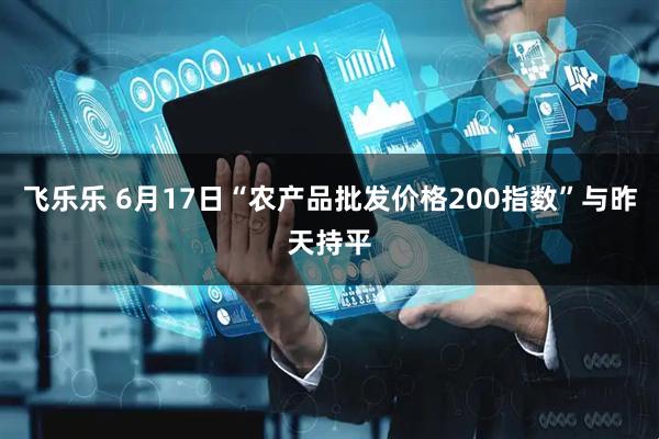 飞乐乐 6月17日“农产品批发价格200指数”与昨天持平