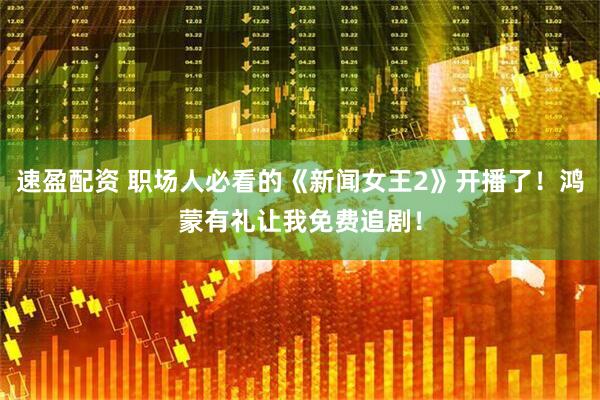 速盈配资 职场人必看的《新闻女王2》开播了！鸿蒙有礼让我免费追剧！