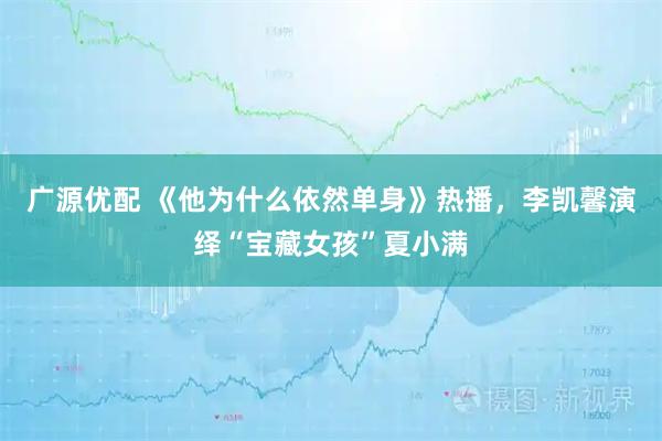 广源优配 《他为什么依然单身》热播，李凯馨演绎“宝藏女孩”夏小满
