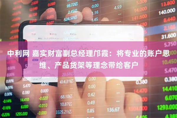 中利网 嘉实财富副总经理邝霞：将专业的账户思维、产品货架等理念带给客户