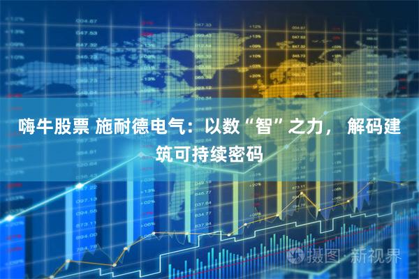 嗨牛股票 施耐德电气：以数“智”之力， 解码建筑可持续密码