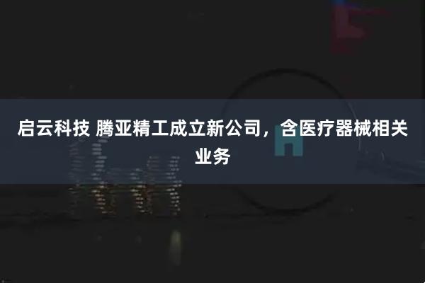启云科技 腾亚精工成立新公司，含医疗器械相关业务