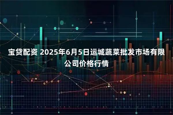 宝贷配资 2025年6月5日运城蔬菜批发市场有限公司价格行情