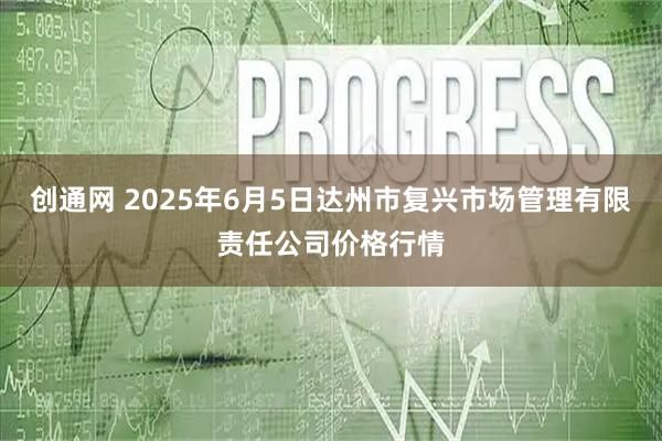 创通网 2025年6月5日达州市复兴市场管理有限责任公司价格行情