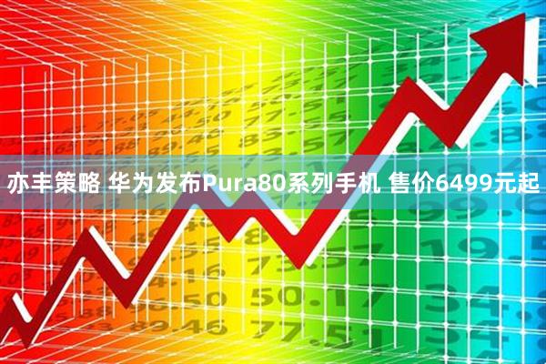 亦丰策略 华为发布Pura80系列手机 售价6499元起