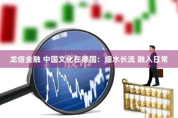 龙信金融 中国文化在德国：细水长流 融入日常