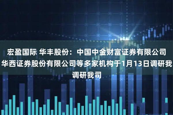 宏盈国际 华丰股份：中国中金财富证券有限公司、华西证券股份有限公司等多家机构于1月13日调研我司