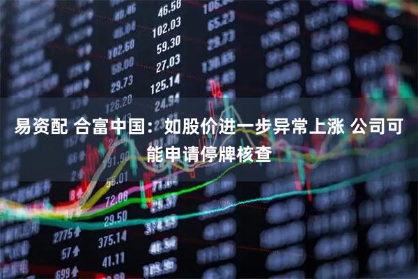 易资配 合富中国：如股价进一步异常上涨 公司可能申请停牌核查
