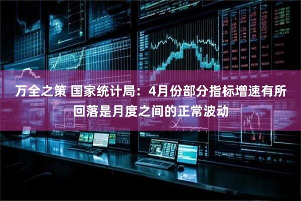 万全之策 国家统计局：4月份部分指标增速有所回落是月度之间的正常波动