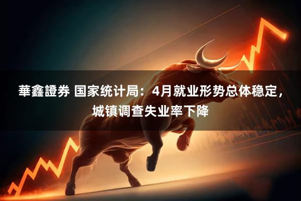 華鑫證券 国家统计局：4月就业形势总体稳定，城镇调查失业率下降