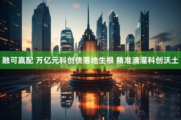 融可赢配 万亿元科创债落地生根 精准滴灌科创沃土