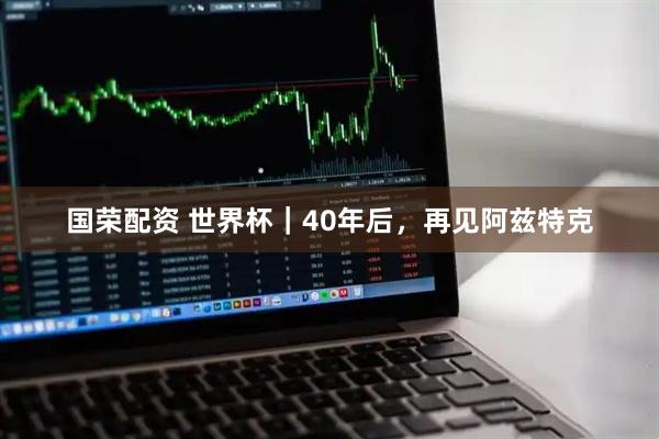 国荣配资 世界杯｜40年后，再见阿兹特克