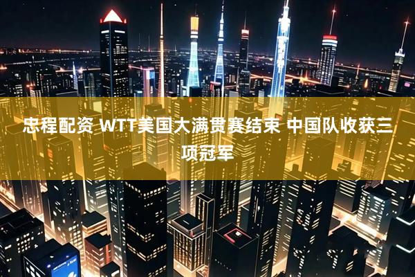 忠程配资 WTT美国大满贯赛结束 中国队收获三项冠军