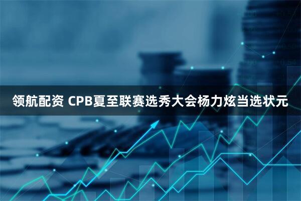 领航配资 CPB夏至联赛选秀大会杨力炫当选状元