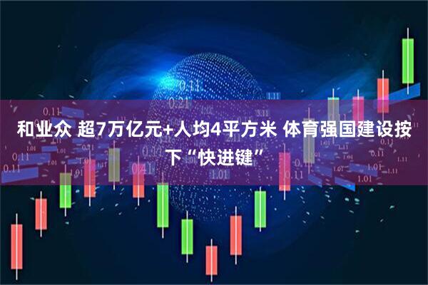 和业众 超7万亿元+人均4平方米 体育强国建设按下“快进键”